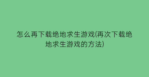 怎么再下载绝地求生游戏(再次下载绝地求生游戏的方法)