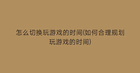 怎么切换玩游戏的时间(如何合理规划玩游戏的时间)