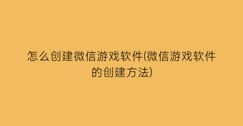 怎么创建微信游戏软件(微信游戏软件的创建方法)