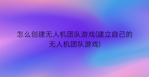 “怎么创建无人机团队游戏(建立自己的无人机团队游戏)