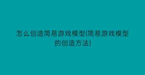 怎么创造简易游戏模型(简易游戏模型的创造方法)