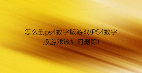 “怎么删ps4数字版游戏(PS4数字版游戏该如何删除)