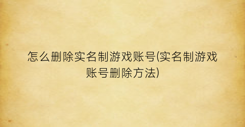 “怎么删除实名制游戏账号(实名制游戏账号删除方法)