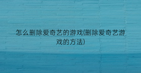 怎么删除爱奇艺的游戏(删除爱奇艺游戏的方法)