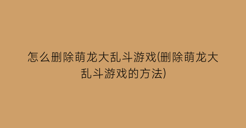 怎么删除萌龙大乱斗游戏(删除萌龙大乱斗游戏的方法)