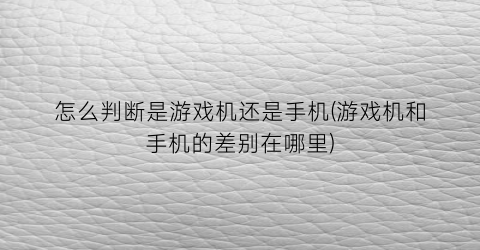 怎么判断是游戏机还是手机(游戏机和手机的差别在哪里)