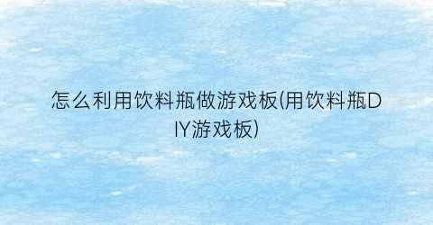 怎么利用饮料瓶做游戏板(用饮料瓶DIY游戏板)