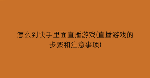 “怎么到快手里面直播游戏(直播游戏的步骤和注意事项)