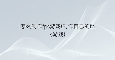 “怎么制作fps游戏(制作自己的fps游戏)