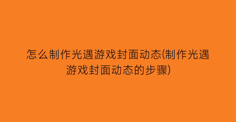 “怎么制作光遇游戏封面动态(制作光遇游戏封面动态的步骤)