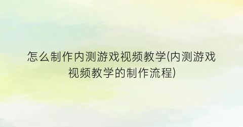 “怎么制作内测游戏视频教学(内测游戏视频教学的制作流程)