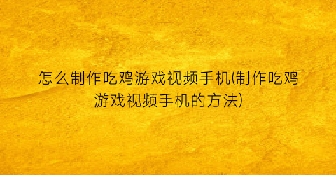 “怎么制作吃鸡游戏视频手机(制作吃鸡游戏视频手机的方法)