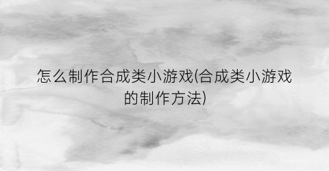 “怎么制作合成类小游戏(合成类小游戏的制作方法)