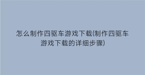 怎么制作四驱车游戏下载(制作四驱车游戏下载的详细步骤)