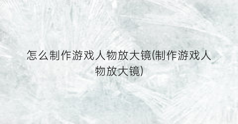 怎么制作游戏人物放大镜(制作游戏人物放大镜)