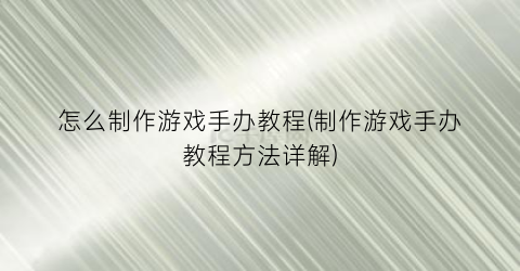 怎么制作游戏手办教程(制作游戏手办教程方法详解)