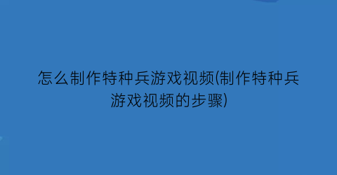 “怎么制作特种兵游戏视频(制作特种兵游戏视频的步骤)