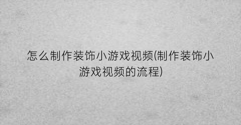 “怎么制作装饰小游戏视频(制作装饰小游戏视频的流程)