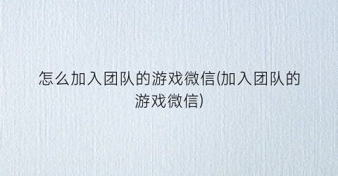 “怎么加入团队的游戏微信(加入团队的游戏微信)