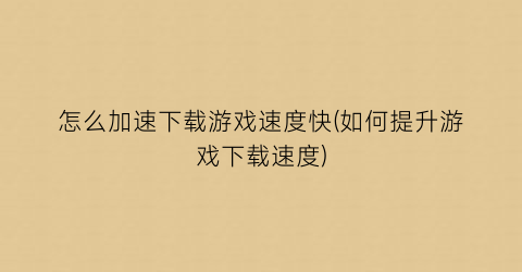 “怎么加速下载游戏速度快(如何提升游戏下载速度)