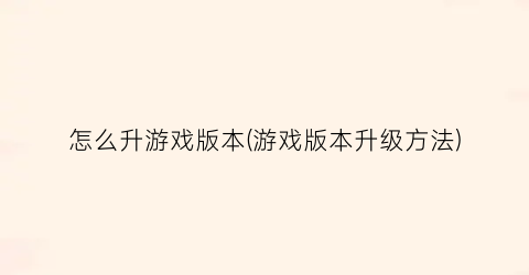 “怎么升游戏版本(游戏版本升级方法)