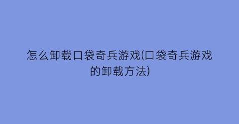 怎么卸载口袋奇兵游戏(口袋奇兵游戏的卸载方法)