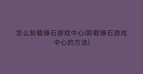 “怎么卸载锤石游戏中心(卸载锤石游戏中心的方法)