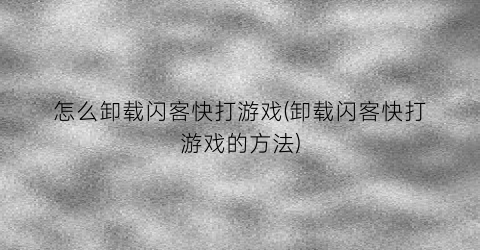 “怎么卸载闪客快打游戏(卸载闪客快打游戏的方法)