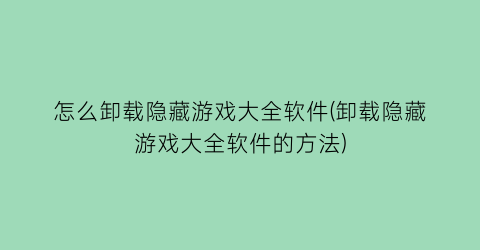 “怎么卸载隐藏游戏大全软件(卸载隐藏游戏大全软件的方法)