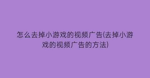 怎么去掉小游戏的视频广告(去掉小游戏的视频广告的方法)