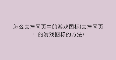 怎么去掉网页中的游戏图标(去掉网页中的游戏图标的方法)