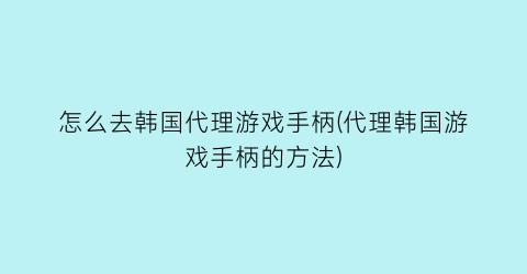 怎么去韩国代理游戏手柄(代理韩国游戏手柄的方法)