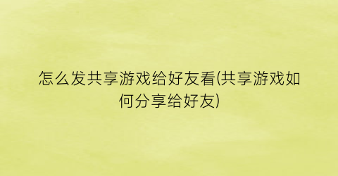 “怎么发共享游戏给好友看(共享游戏如何分享给好友)