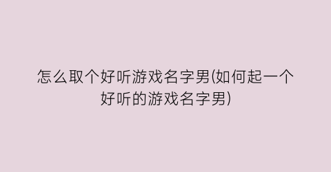 “怎么取个好听游戏名字男(如何起一个好听的游戏名字男)