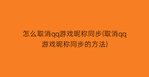 “怎么取消qq游戏昵称同步(取消qq游戏昵称同步的方法)