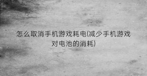 “怎么取消手机游戏耗电(减少手机游戏对电池的消耗)