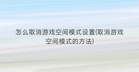 怎么取消游戏空间模式设置(取消游戏空间模式的方法)