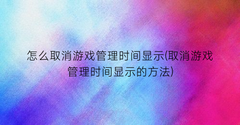 怎么取消游戏管理时间显示(取消游戏管理时间显示的方法)