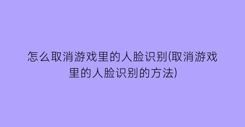 怎么取消游戏里的人脸识别(取消游戏里的人脸识别的方法)