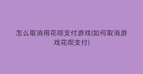 “怎么取消用花呗支付游戏(如何取消游戏花呗支付)