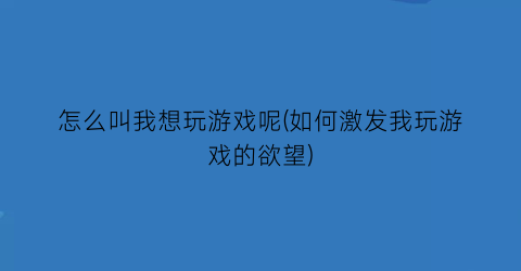 “怎么叫我想玩游戏呢(如何激发我玩游戏的欲望)