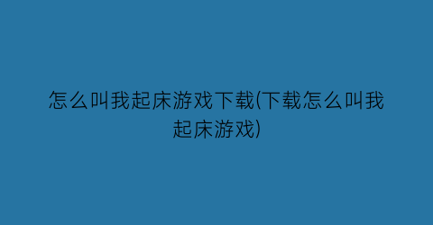 “怎么叫我起床游戏下载(下载怎么叫我起床游戏)