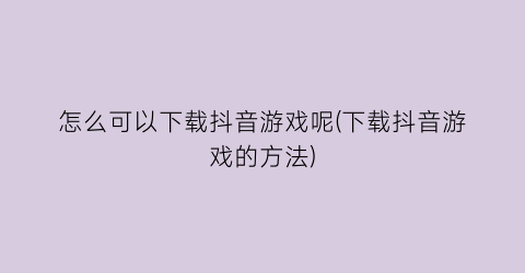 怎么可以下载抖音游戏呢(下载抖音游戏的方法)