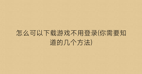 “怎么可以下载游戏不用登录(你需要知道的几个方法)