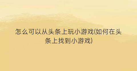 “怎么可以从头条上玩小游戏(如何在头条上找到小游戏)