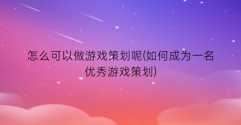 “怎么可以做游戏策划呢(如何成为一名优秀游戏策划)