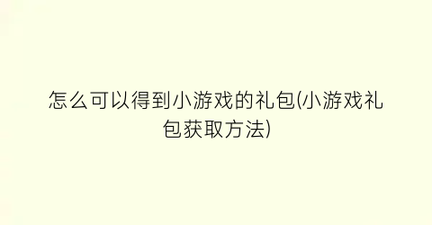 “怎么可以得到小游戏的礼包(小游戏礼包获取方法)