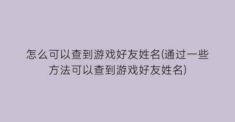 怎么可以查到游戏好友姓名(通过一些方法可以查到游戏好友姓名)