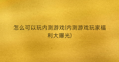 怎么可以玩内测游戏(内测游戏玩家福利大曝光)