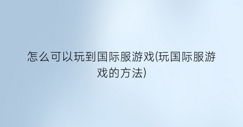 “怎么可以玩到国际服游戏(玩国际服游戏的方法)